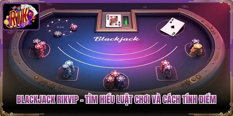 Blackjack Rikvip – Tìm Hiểu Luật Chơi Và Cách Tính Điểm