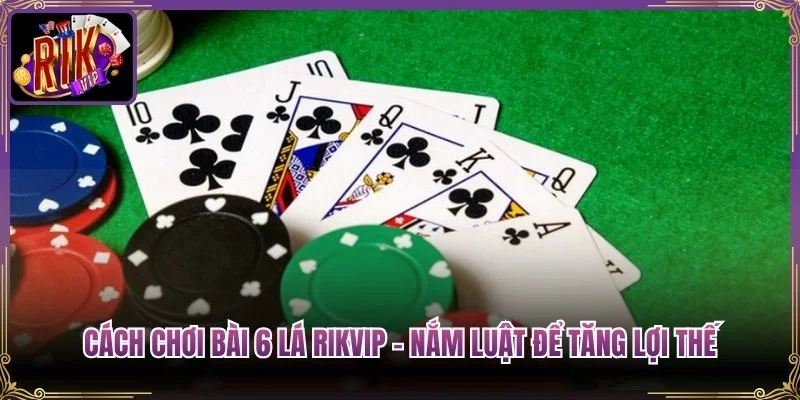Cách Chơi Bài 6 Lá Rikvip – Nắm Luật Để Tăng Lợi Thế