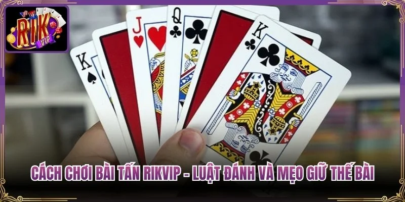 Cách Chơi Bài Tấn Rikvip – Luật Đánh Và Mẹo Giữ Thế Bài