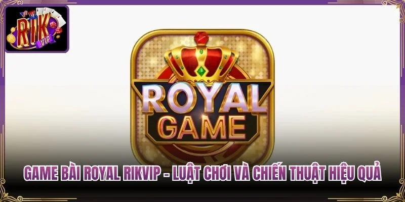 Game Bài Royal Rikvip – Luật Chơi Và Chiến Thuật Hiệu Quả